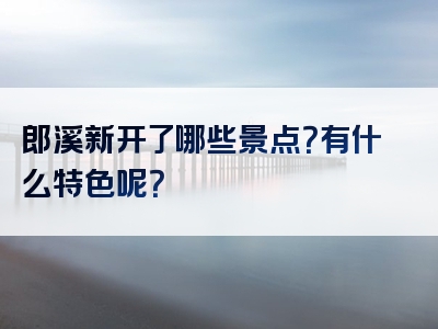 郎溪新开了哪些景点？有什么特色呢？