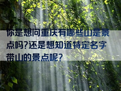 你是想问重庆有哪些山是景点吗？还是想知道特定名字带山的景点呢？