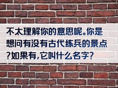 不太理解你的意思呢。你是想问有没有古代练兵的景点？如果有，它叫什么名字？