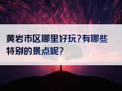 黄岩市区哪里好玩？有哪些特别的景点呢？