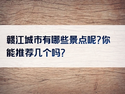 赣江城市有哪些景点呢？你能推荐几个吗？