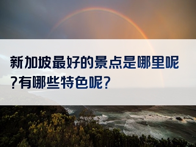 新加坡最好的景点是哪里呢？有哪些特色呢？