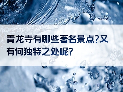 青龙寺有哪些著名景点？又有何独特之处呢？