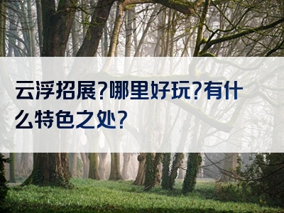 云浮招展？哪里好玩？有什么特色之处？