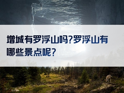 增城有罗浮山吗？罗浮山有哪些景点呢？