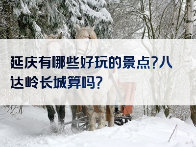 延庆有哪些好玩的景点？八达岭长城算吗？