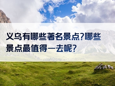 义乌有哪些著名景点？哪些景点最值得一去呢？