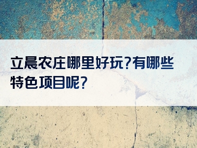 立晨农庄哪里好玩？有哪些特色项目呢？