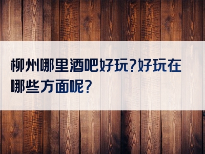 柳州哪里酒吧好玩？好玩在哪些方面呢？