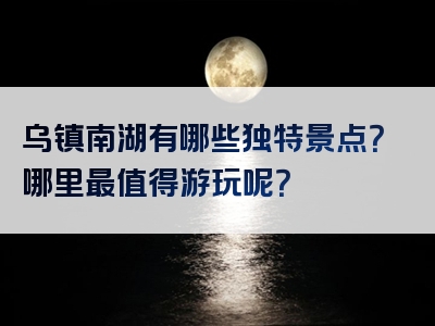 乌镇南湖有哪些独特景点？哪里最值得游玩呢？