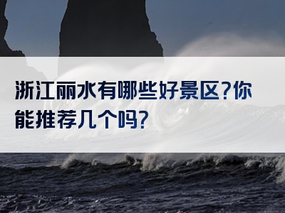 浙江丽水有哪些好景区？你能推荐几个吗？