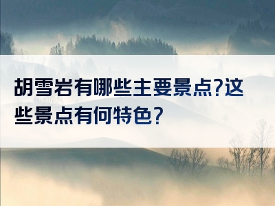 胡雪岩有哪些主要景点？这些景点有何特色？