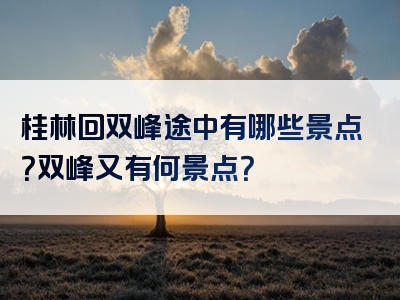 桂林回双峰途中有哪些景点？双峰又有何景点？