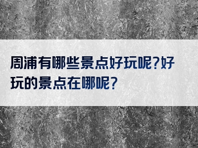 周浦有哪些景点好玩呢？好玩的景点在哪呢？