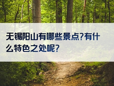 无锡阳山有哪些景点？有什么特色之处呢？