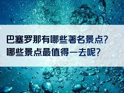 巴塞罗那有哪些著名景点？哪些景点最值得一去呢？