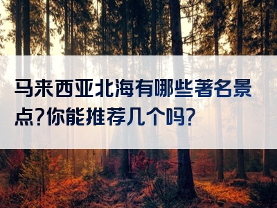 马来西亚北海有哪些著名景点？你能推荐几个吗？