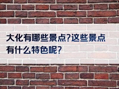 大化有哪些景点？这些景点有什么特色呢？