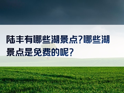 陆丰有哪些湖景点？哪些湖景点是免费的呢？