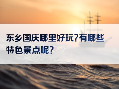 东乡国庆哪里好玩？有哪些特色景点呢？