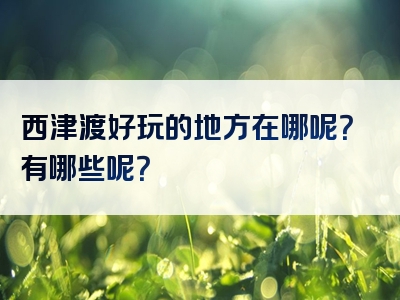 西津渡好玩的地方在哪呢？有哪些呢？