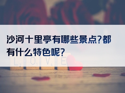 沙河十里亭有哪些景点？都有什么特色呢？