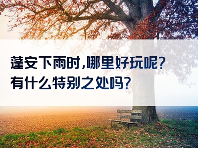 蓬安下雨时，哪里好玩呢？有什么特别之处吗？