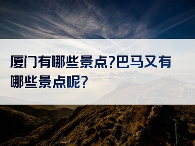 厦门有哪些景点？巴马又有哪些景点呢？