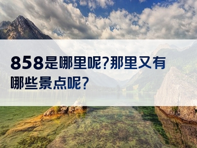 858是哪里呢？那里又有哪些景点呢？