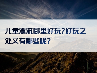 儿童漂流哪里好玩？好玩之处又有哪些呢？