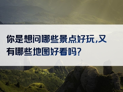 你是想问哪些景点好玩，又有哪些地图好看吗？