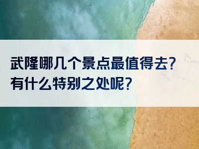 武隆哪几个景点最值得去？有什么特别之处呢？