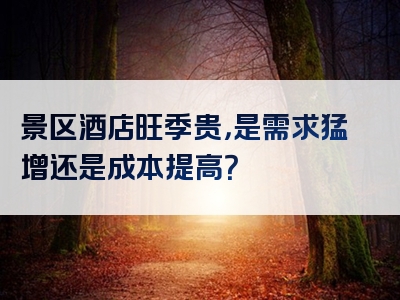 景区酒店旺季贵，是需求猛增还是成本提高？