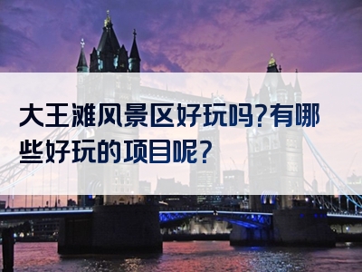 大王滩风景区好玩吗？有哪些好玩的项目呢？