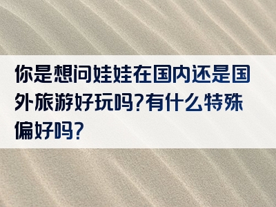 你是想问娃娃在国内还是国外旅游好玩吗？有什么特殊偏好吗？