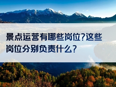 景点运营有哪些岗位？这些岗位分别负责什么？