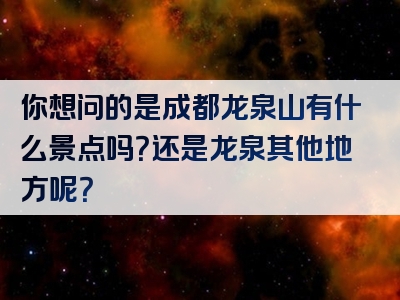 你想问的是成都龙泉山有什么景点吗？还是龙泉其他地方呢？