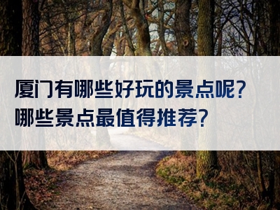 厦门有哪些好玩的景点呢？哪些景点最值得推荐？