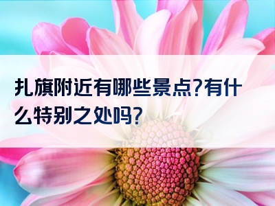 扎旗附近有哪些景点？有什么特别之处吗？