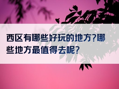 西区有哪些好玩的地方？哪些地方最值得去呢？