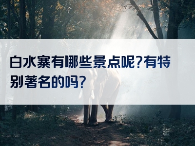 白水寨有哪些景点呢？有特别著名的吗？