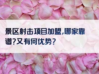 景区射击项目加盟，哪家靠谱？又有何优势？