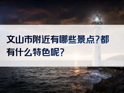 文山市附近有哪些景点？都有什么特色呢？