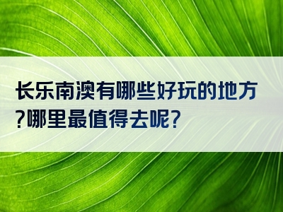 长乐南澳有哪些好玩的地方？哪里最值得去呢？