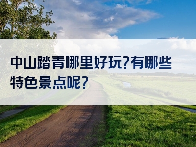 中山踏青哪里好玩？有哪些特色景点呢？