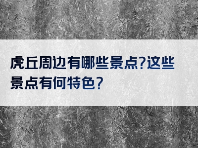 虎丘周边有哪些景点？这些景点有何特色？