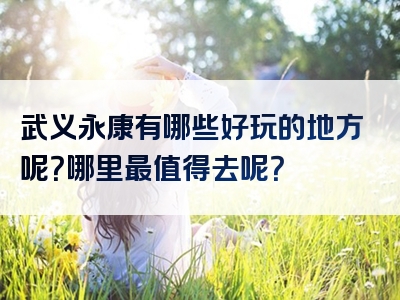 武义永康有哪些好玩的地方呢？哪里最值得去呢？