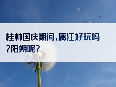 桂林国庆期间，漓江好玩吗？阳朔呢？