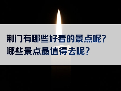 荆门有哪些好看的景点呢？哪些景点最值得去呢？