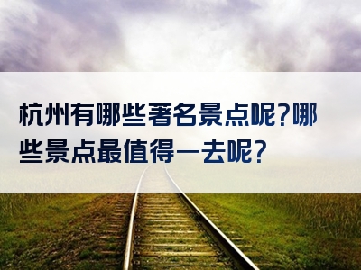 杭州有哪些著名景点呢？哪些景点最值得一去呢？